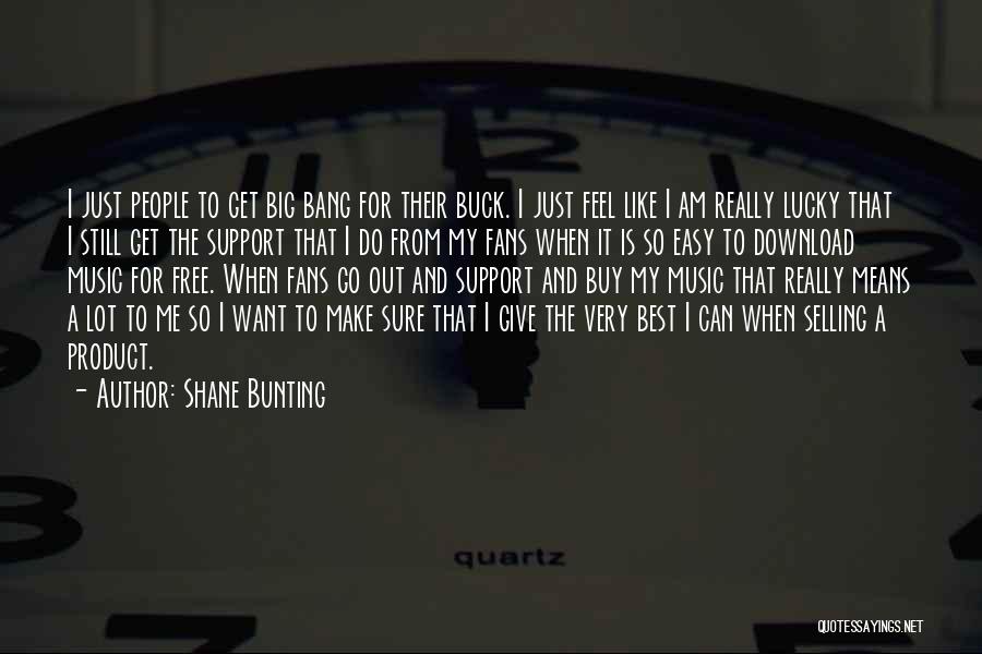 Shane Bunting Quotes: I Just People To Get Big Bang For Their Buck. I Just Feel Like I Am Really Lucky That I