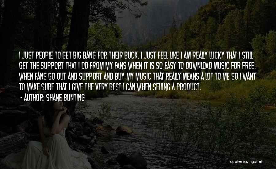 Shane Bunting Quotes: I Just People To Get Big Bang For Their Buck. I Just Feel Like I Am Really Lucky That I