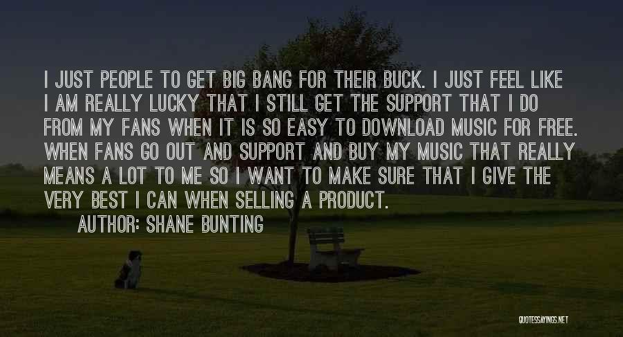 Shane Bunting Quotes: I Just People To Get Big Bang For Their Buck. I Just Feel Like I Am Really Lucky That I