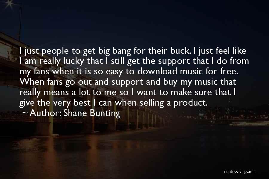 Shane Bunting Quotes: I Just People To Get Big Bang For Their Buck. I Just Feel Like I Am Really Lucky That I