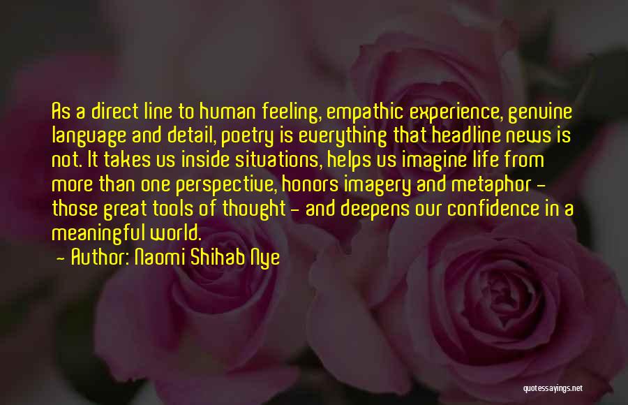 Naomi Shihab Nye Quotes: As A Direct Line To Human Feeling, Empathic Experience, Genuine Language And Detail, Poetry Is Everything That Headline News Is