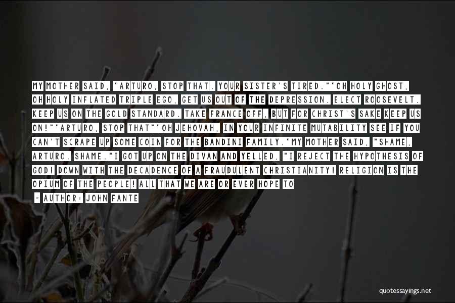 John Fante Quotes: My Mother Said, Arturo, Stop That. Your Sister's Tired.oh Holy Ghost, Oh Holy Inflated Triple Ego, Get Us Out Of