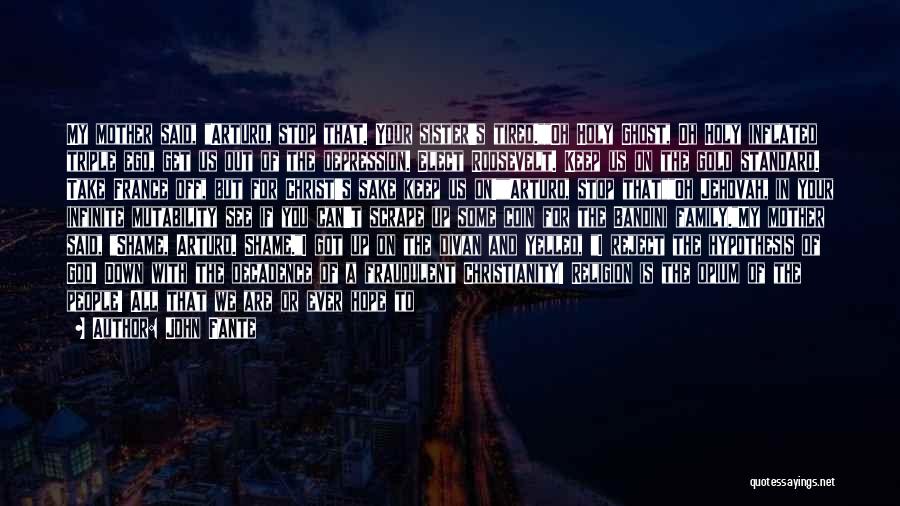 John Fante Quotes: My Mother Said, Arturo, Stop That. Your Sister's Tired.oh Holy Ghost, Oh Holy Inflated Triple Ego, Get Us Out Of