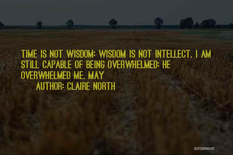 Claire North Quotes: Time Is Not Wisdom; Wisdom Is Not Intellect. I Am Still Capable Of Being Overwhelmed; He Overwhelmed Me. May