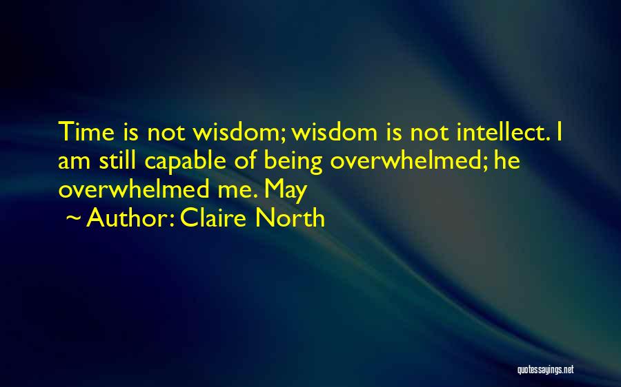 Claire North Quotes: Time Is Not Wisdom; Wisdom Is Not Intellect. I Am Still Capable Of Being Overwhelmed; He Overwhelmed Me. May