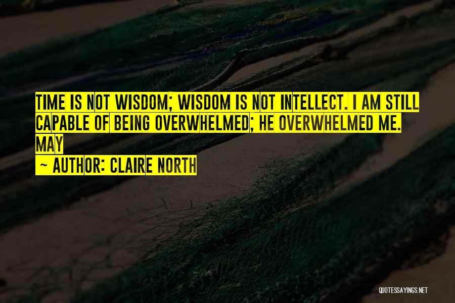 Claire North Quotes: Time Is Not Wisdom; Wisdom Is Not Intellect. I Am Still Capable Of Being Overwhelmed; He Overwhelmed Me. May