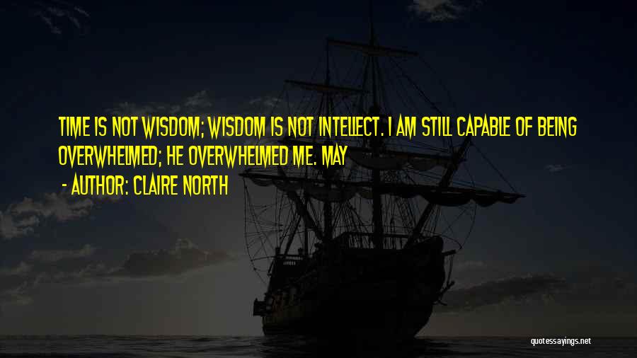 Claire North Quotes: Time Is Not Wisdom; Wisdom Is Not Intellect. I Am Still Capable Of Being Overwhelmed; He Overwhelmed Me. May