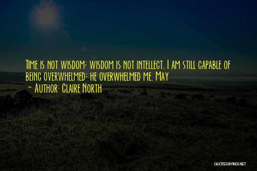 Claire North Quotes: Time Is Not Wisdom; Wisdom Is Not Intellect. I Am Still Capable Of Being Overwhelmed; He Overwhelmed Me. May