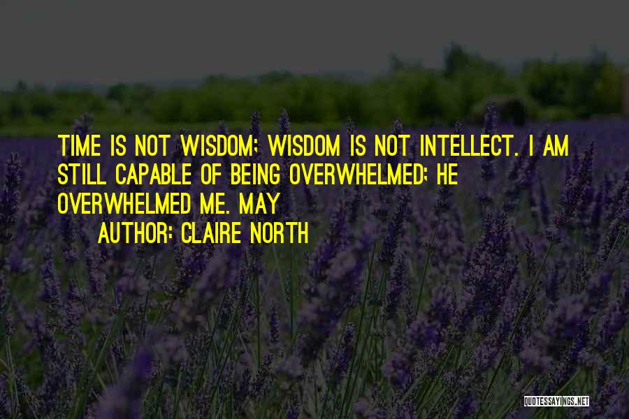 Claire North Quotes: Time Is Not Wisdom; Wisdom Is Not Intellect. I Am Still Capable Of Being Overwhelmed; He Overwhelmed Me. May