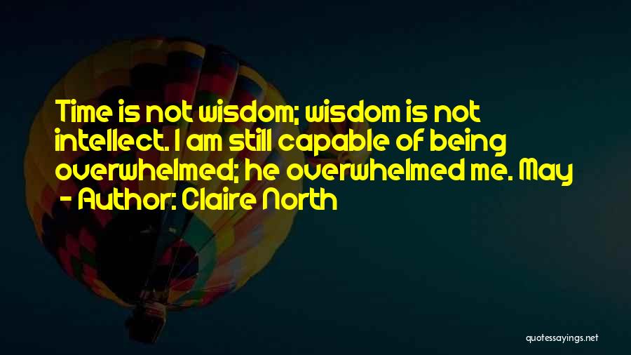 Claire North Quotes: Time Is Not Wisdom; Wisdom Is Not Intellect. I Am Still Capable Of Being Overwhelmed; He Overwhelmed Me. May