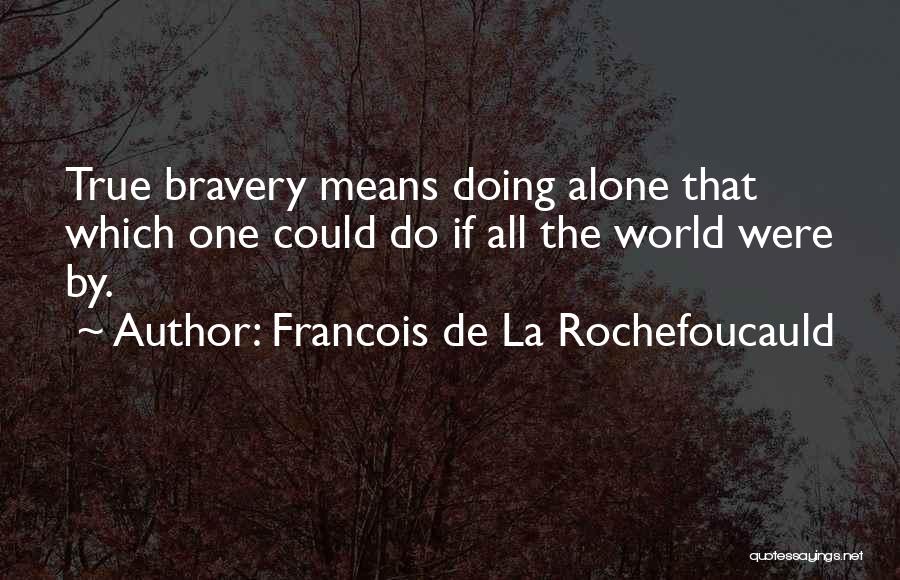 Francois De La Rochefoucauld Quotes: True Bravery Means Doing Alone That Which One Could Do If All The World Were By.