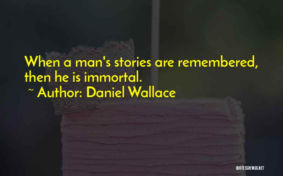 Daniel Wallace Quotes: When A Man's Stories Are Remembered, Then He Is Immortal.
