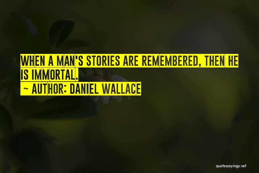 Daniel Wallace Quotes: When A Man's Stories Are Remembered, Then He Is Immortal.