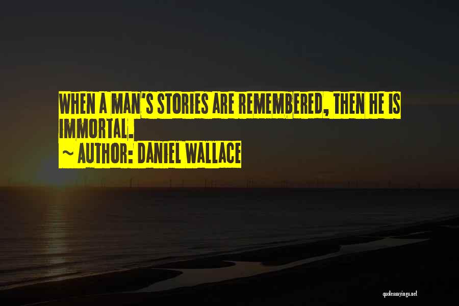 Daniel Wallace Quotes: When A Man's Stories Are Remembered, Then He Is Immortal.