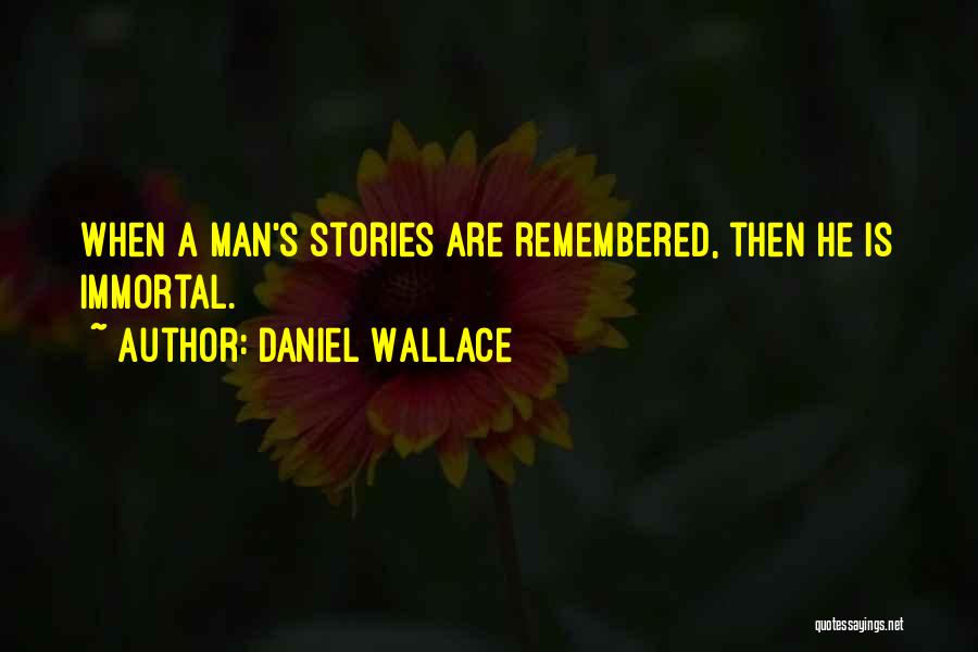 Daniel Wallace Quotes: When A Man's Stories Are Remembered, Then He Is Immortal.