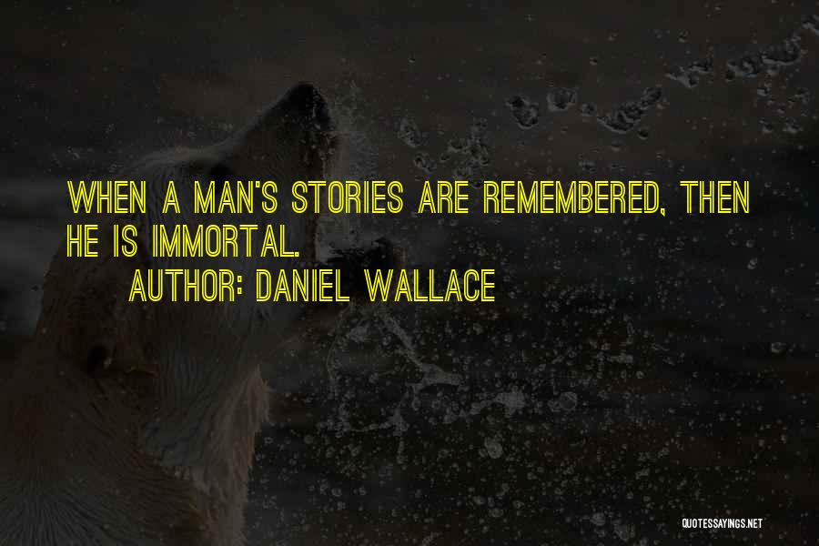 Daniel Wallace Quotes: When A Man's Stories Are Remembered, Then He Is Immortal.