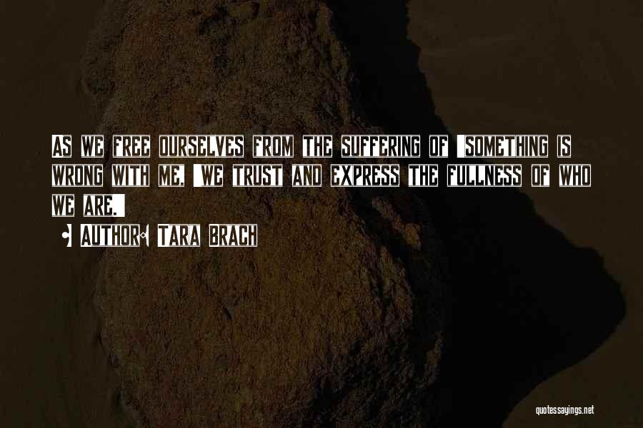 Tara Brach Quotes: As We Free Ourselves From The Suffering Of 'something Is Wrong With Me, 'we Trust And Express The Fullness Of