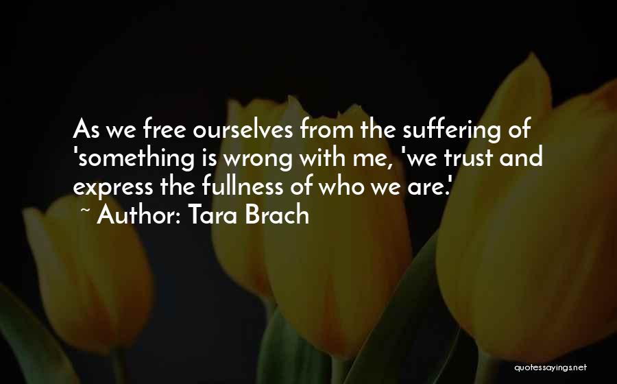 Tara Brach Quotes: As We Free Ourselves From The Suffering Of 'something Is Wrong With Me, 'we Trust And Express The Fullness Of