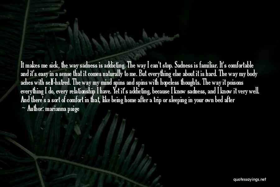 Marianna Paige Quotes: It Makes Me Sick, The Way Sadness Is Addicting. The Way I Can't Stop. Sadness Is Familiar. It's Comfortable And