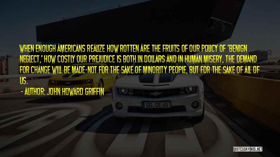 John Howard Griffin Quotes: When Enough Americans Realize How Rotten Are The Fruits Of Our Policy Of 'benign Neglect,' How Costly Our Prejudice Is