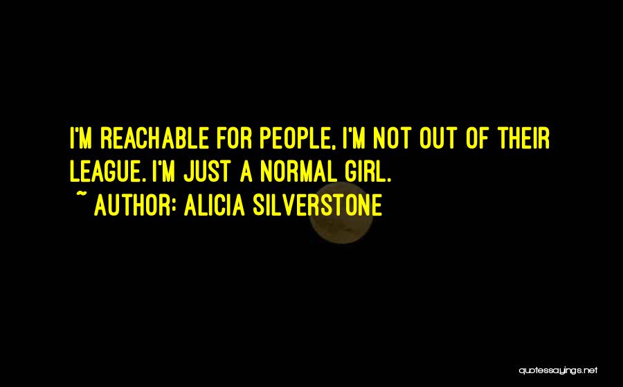 Alicia Silverstone Quotes: I'm Reachable For People, I'm Not Out Of Their League. I'm Just A Normal Girl.