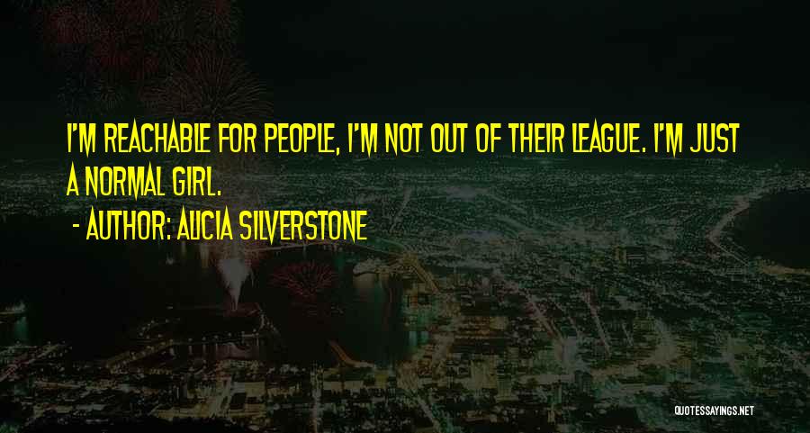 Alicia Silverstone Quotes: I'm Reachable For People, I'm Not Out Of Their League. I'm Just A Normal Girl.