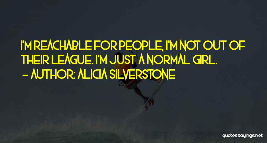 Alicia Silverstone Quotes: I'm Reachable For People, I'm Not Out Of Their League. I'm Just A Normal Girl.