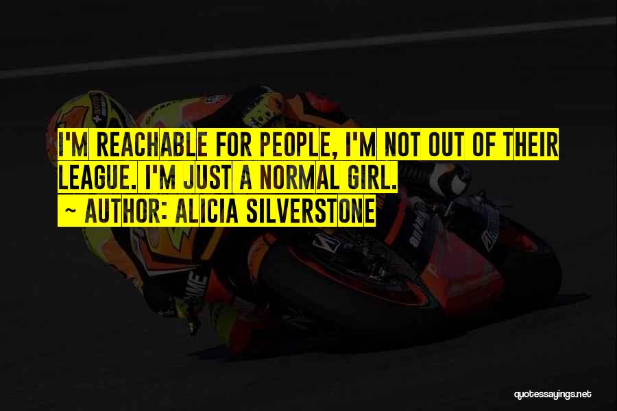 Alicia Silverstone Quotes: I'm Reachable For People, I'm Not Out Of Their League. I'm Just A Normal Girl.