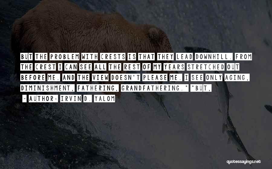 Irvin D. Yalom Quotes: But The Problem With Crests Is That They Lead Downhill. From The Crest I Can See All The Rest Of