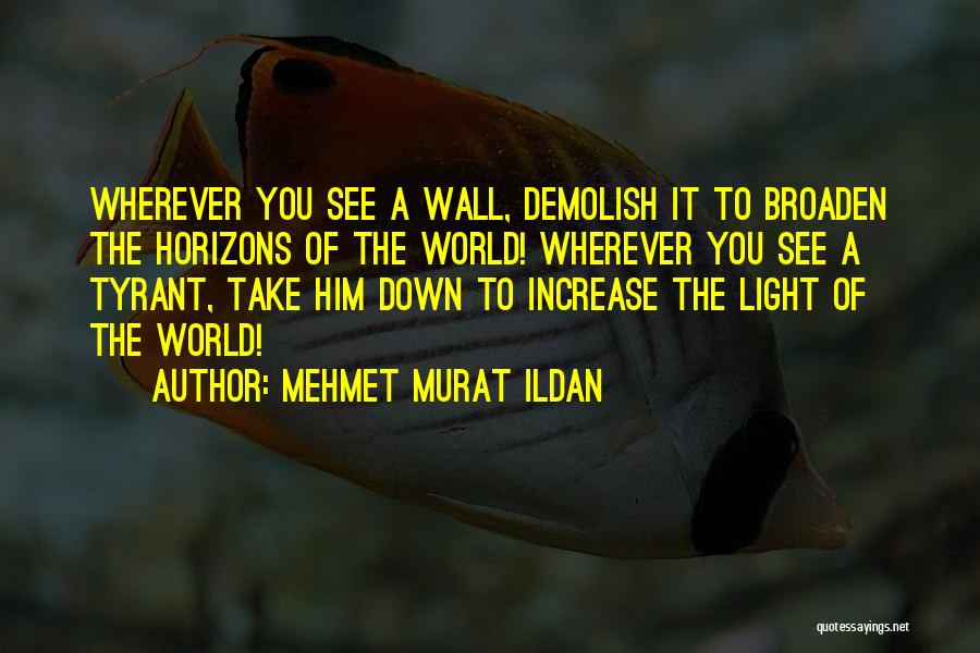 Mehmet Murat Ildan Quotes: Wherever You See A Wall, Demolish It To Broaden The Horizons Of The World! Wherever You See A Tyrant, Take