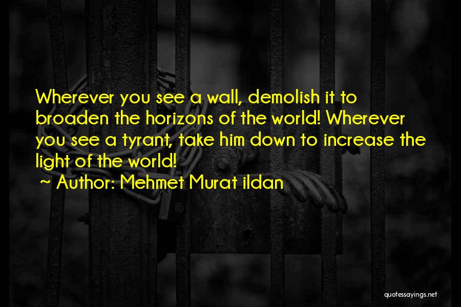Mehmet Murat Ildan Quotes: Wherever You See A Wall, Demolish It To Broaden The Horizons Of The World! Wherever You See A Tyrant, Take