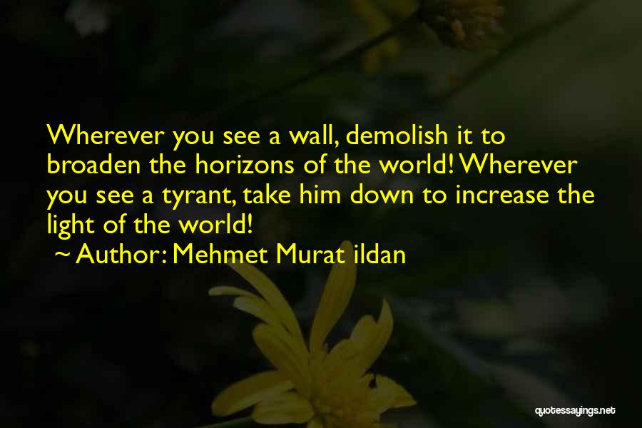 Mehmet Murat Ildan Quotes: Wherever You See A Wall, Demolish It To Broaden The Horizons Of The World! Wherever You See A Tyrant, Take