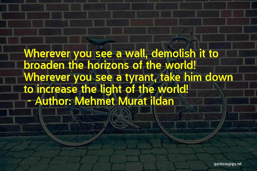 Mehmet Murat Ildan Quotes: Wherever You See A Wall, Demolish It To Broaden The Horizons Of The World! Wherever You See A Tyrant, Take