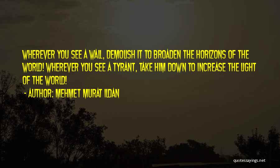 Mehmet Murat Ildan Quotes: Wherever You See A Wall, Demolish It To Broaden The Horizons Of The World! Wherever You See A Tyrant, Take