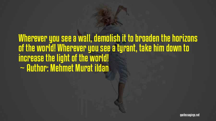 Mehmet Murat Ildan Quotes: Wherever You See A Wall, Demolish It To Broaden The Horizons Of The World! Wherever You See A Tyrant, Take