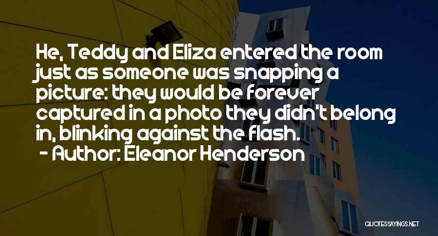 Eleanor Henderson Quotes: He, Teddy And Eliza Entered The Room Just As Someone Was Snapping A Picture: They Would Be Forever Captured In