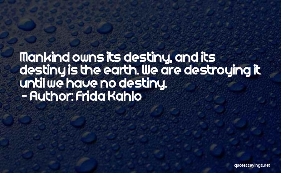 Frida Kahlo Quotes: Mankind Owns Its Destiny, And Its Destiny Is The Earth. We Are Destroying It Until We Have No Destiny.