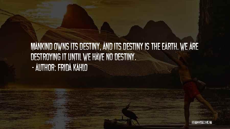Frida Kahlo Quotes: Mankind Owns Its Destiny, And Its Destiny Is The Earth. We Are Destroying It Until We Have No Destiny.