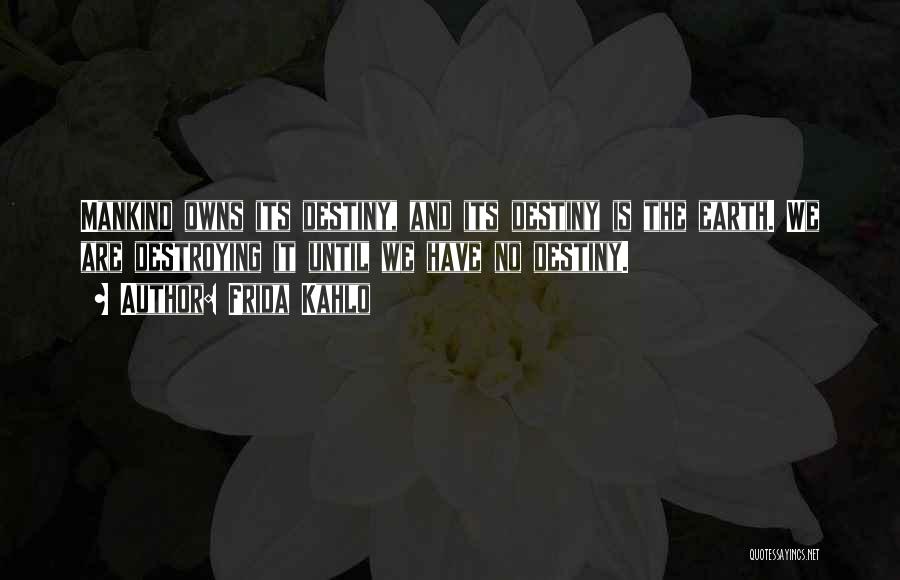 Frida Kahlo Quotes: Mankind Owns Its Destiny, And Its Destiny Is The Earth. We Are Destroying It Until We Have No Destiny.