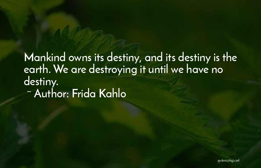 Frida Kahlo Quotes: Mankind Owns Its Destiny, And Its Destiny Is The Earth. We Are Destroying It Until We Have No Destiny.