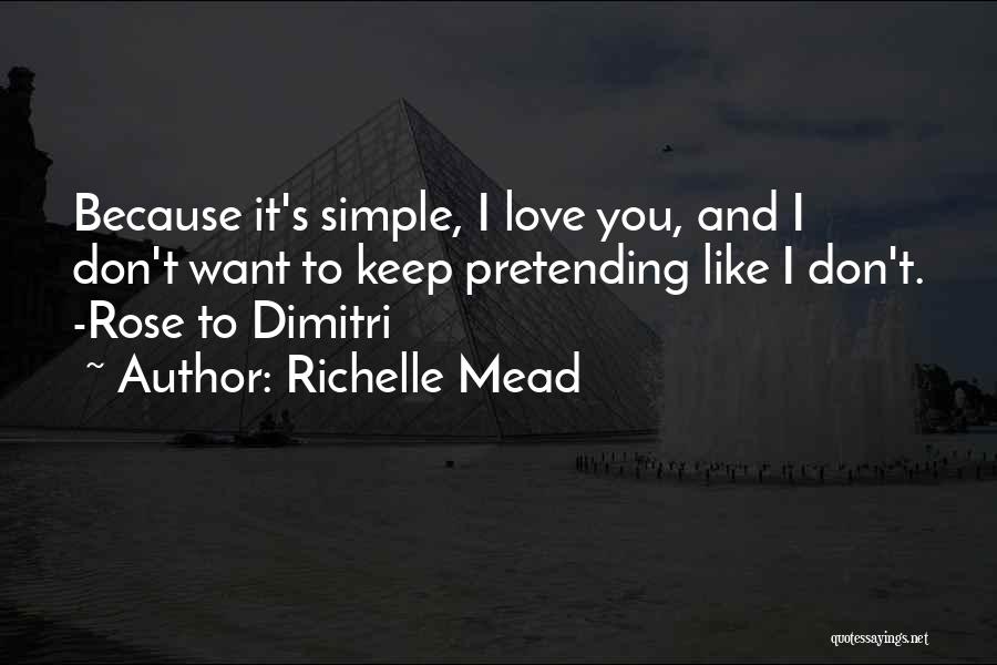 Richelle Mead Quotes: Because It's Simple, I Love You, And I Don't Want To Keep Pretending Like I Don't. -rose To Dimitri