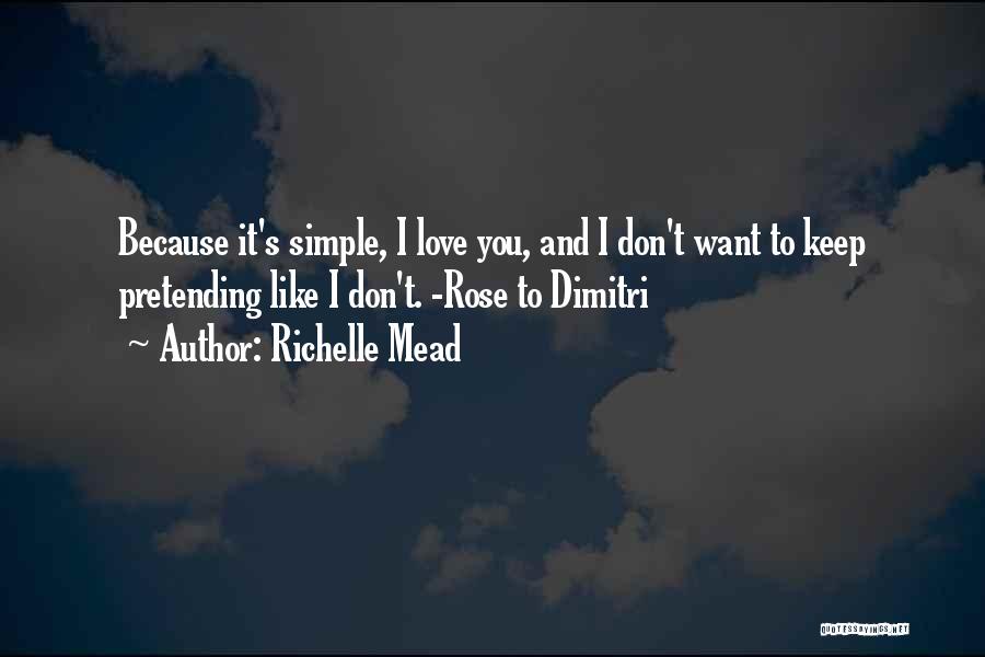 Richelle Mead Quotes: Because It's Simple, I Love You, And I Don't Want To Keep Pretending Like I Don't. -rose To Dimitri