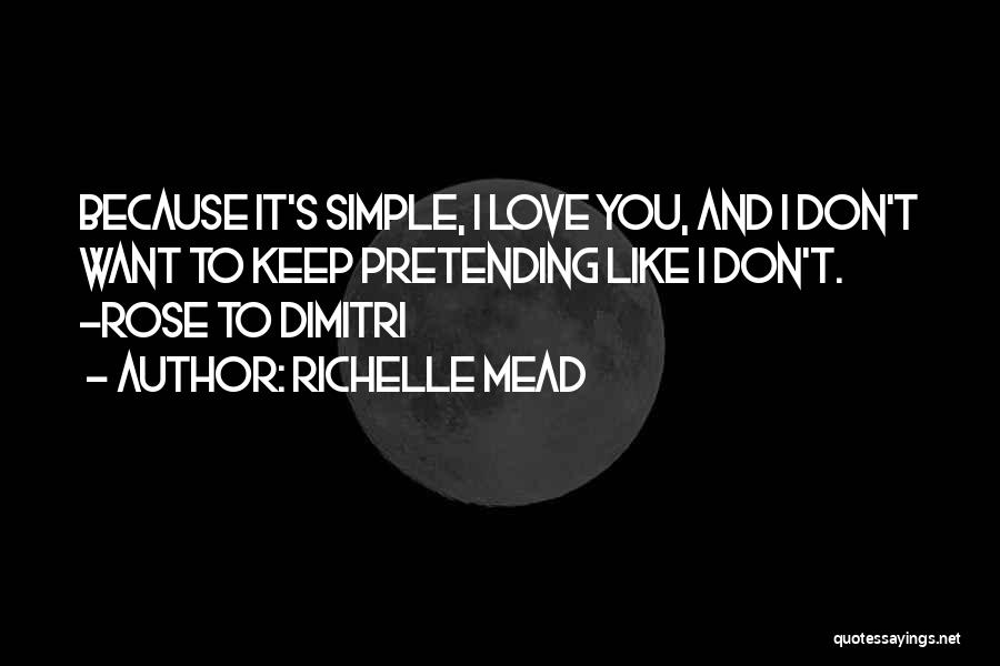 Richelle Mead Quotes: Because It's Simple, I Love You, And I Don't Want To Keep Pretending Like I Don't. -rose To Dimitri