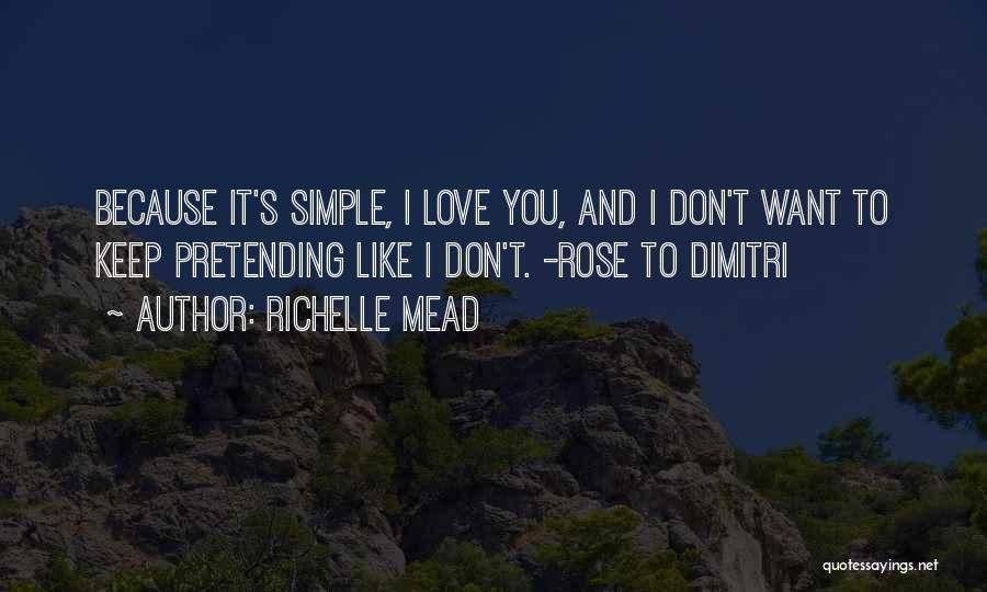 Richelle Mead Quotes: Because It's Simple, I Love You, And I Don't Want To Keep Pretending Like I Don't. -rose To Dimitri