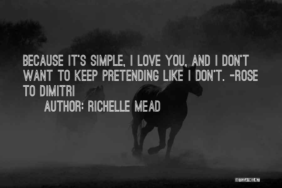 Richelle Mead Quotes: Because It's Simple, I Love You, And I Don't Want To Keep Pretending Like I Don't. -rose To Dimitri