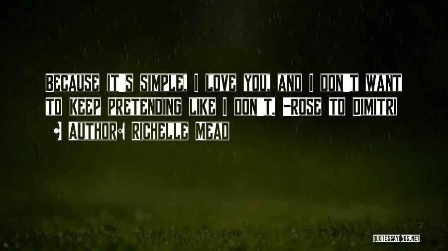 Richelle Mead Quotes: Because It's Simple, I Love You, And I Don't Want To Keep Pretending Like I Don't. -rose To Dimitri