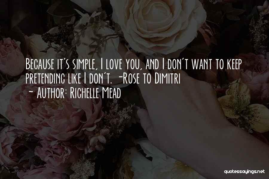 Richelle Mead Quotes: Because It's Simple, I Love You, And I Don't Want To Keep Pretending Like I Don't. -rose To Dimitri