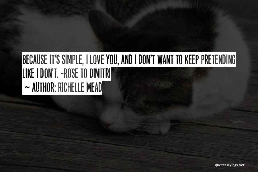 Richelle Mead Quotes: Because It's Simple, I Love You, And I Don't Want To Keep Pretending Like I Don't. -rose To Dimitri