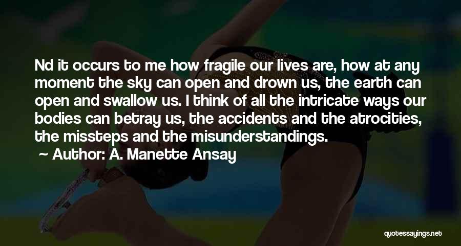 A. Manette Ansay Quotes: Nd It Occurs To Me How Fragile Our Lives Are, How At Any Moment The Sky Can Open And Drown