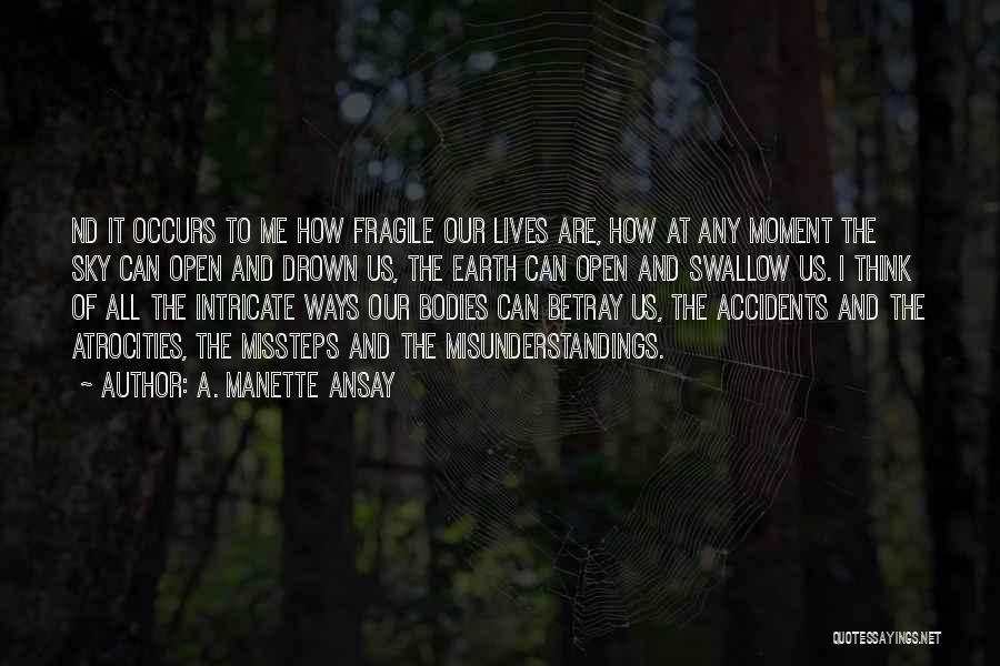 A. Manette Ansay Quotes: Nd It Occurs To Me How Fragile Our Lives Are, How At Any Moment The Sky Can Open And Drown